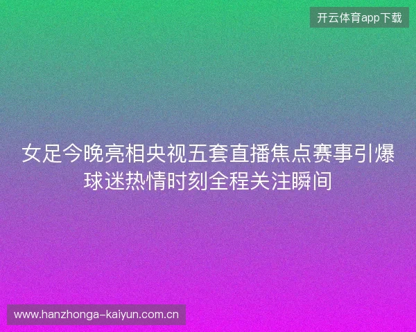女足今晚亮相央视五套直播焦点赛事引爆球迷热情时刻全程关注瞬间