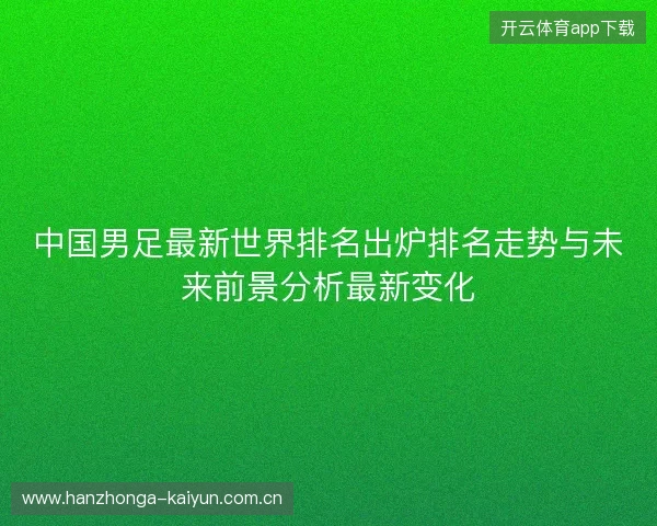 中国男足最新世界排名出炉排名走势与未来前景分析最新变化
