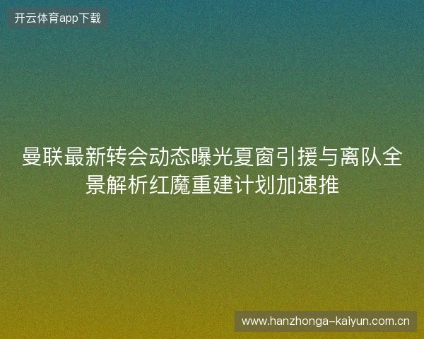 曼联最新转会动态曝光夏窗引援与离队全景解析红魔重建计划加速推