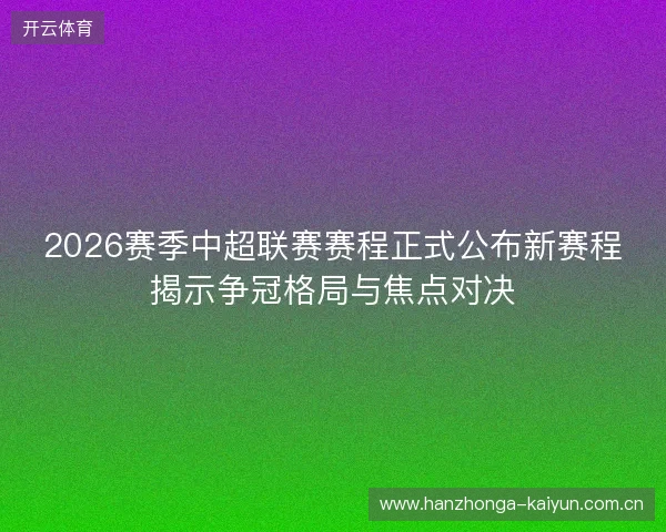 2026赛季中超联赛赛程正式公布新赛程揭示争冠格局与焦点对决