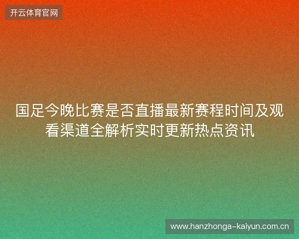 国足今晚比赛是否直播最新赛程时间及观看渠道全解析实时更新热点资讯