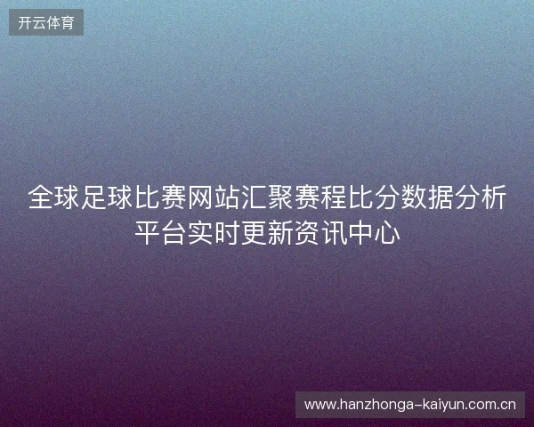 全球足球比赛网站汇聚赛程比分数据分析平台实时更新资讯中心