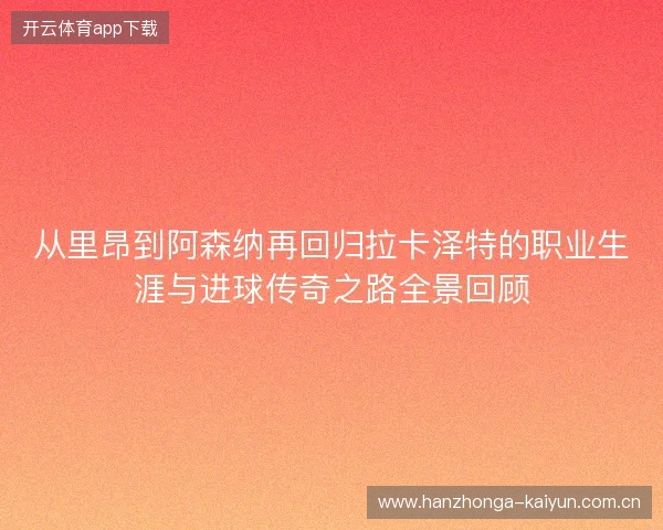 从里昂到阿森纳再回归拉卡泽特的职业生涯与进球传奇之路全景回顾