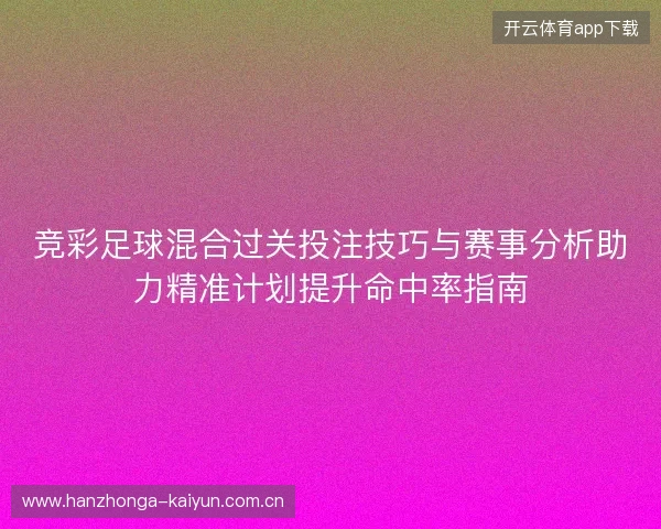 竞彩足球混合过关投注技巧与赛事分析助力精准计划提升命中率指南