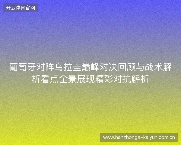 葡萄牙对阵乌拉圭巅峰对决回顾与战术解析看点全景展现精彩对抗解析