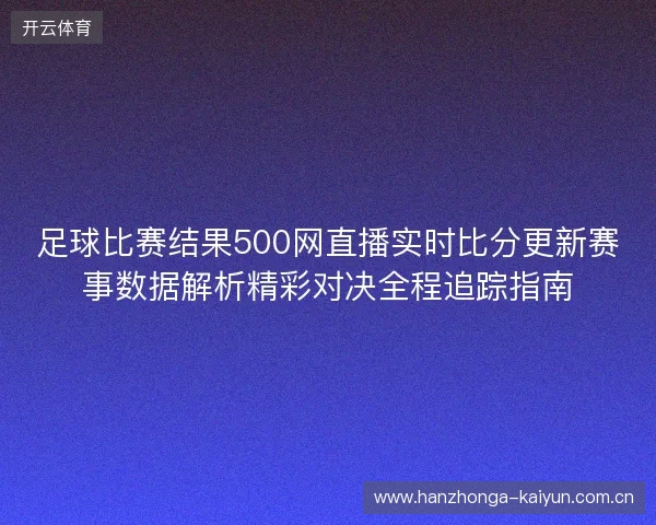 足球比赛结果500网直播实时比分更新赛事数据解析精彩对决全程追踪指南 足球比赛结果500网直播实时比分更新赛事数据解析精彩对决全程追踪指南