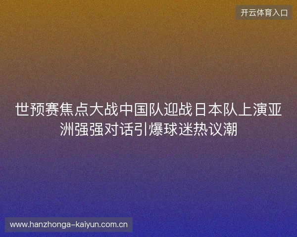 世预赛焦点大战中国队迎战日本队上演亚洲强强对话引爆球迷热议潮 世预赛焦点大战中国队迎战日本队上演亚洲强强对话引爆球迷热议潮