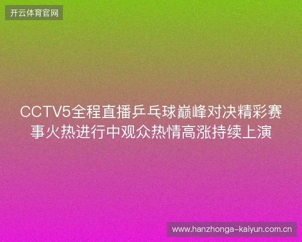 CCTV5全程直播乒乓球巅峰对决精彩赛事火热进行中观众热情高涨持续上演 CCTV5全程直播乒乓球巅峰对决精彩赛事火热进行中观众热情高涨持续上演