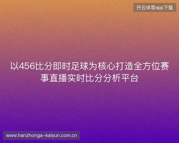 以456比分即时足球为核心打造全方位赛事直播实时比分分析平台 以456比分即时足球为核心打造全方位赛事直播实时比分分析平台