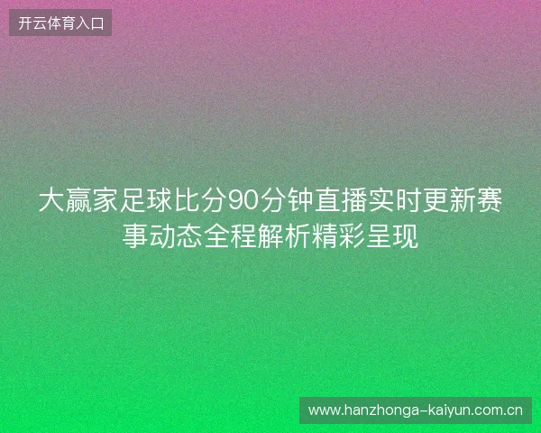 大赢家足球比分90分钟直播实时更新赛事动态全程解析精彩呈现 大赢家足球比分90分钟直播实时更新赛事动态全程解析精彩呈现
