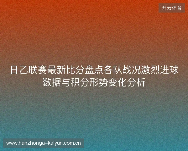 日乙联赛最新比分盘点各队战况激烈进球数据与积分形势变化分析 日乙联赛最新比分盘点各队战况激烈进球数据与积分形势变化分析