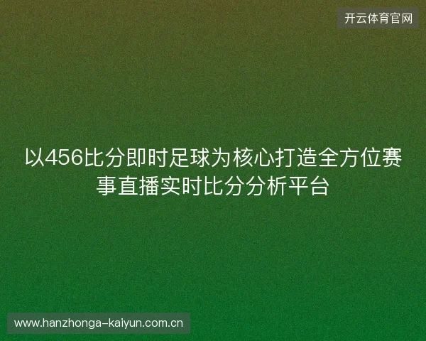 以456比分即时足球为核心打造全方位赛事直播实时比分分析平台 以456比分即时足球为核心打造全方位赛事直播实时比分分析平台