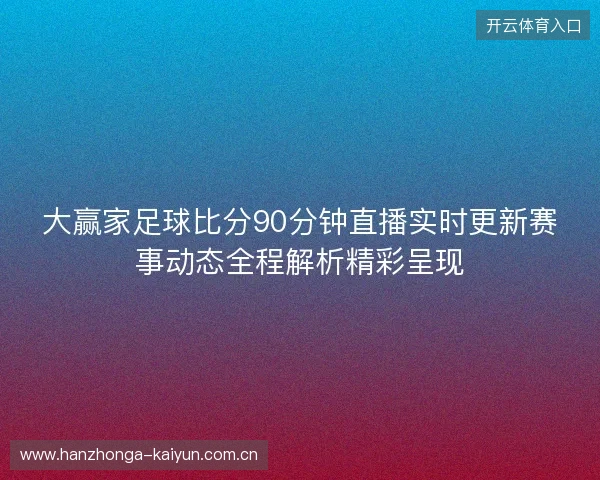 大赢家足球比分90分钟直播实时更新赛事动态全程解析精彩呈现 大赢家足球比分90分钟直播实时更新赛事动态全程解析精彩呈现