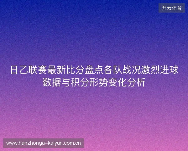 日乙联赛最新比分盘点各队战况激烈进球数据与积分形势变化分析 日乙联赛最新比分盘点各队战况激烈进球数据与积分形势变化分析