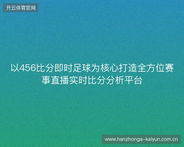 以456比分即时足球为核心打造全方位赛事直播实时比分分析平台 以456比分即时足球为核心打造全方位赛事直播实时比分分析平台