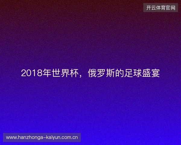 2018年世界杯，俄罗斯的足球盛宴
