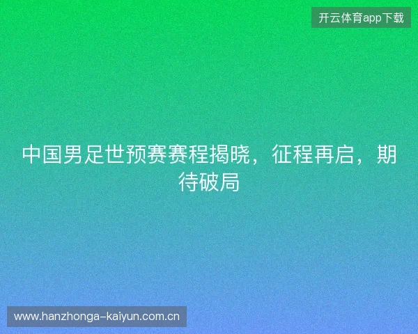 中国男足世预赛赛程揭晓,征程再启,期待破局 中国男足世预赛赛程揭晓,征程再启,期待破局
