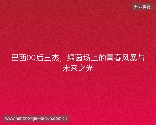 巴西00后三杰，绿茵场上的青春风暴与未来之光